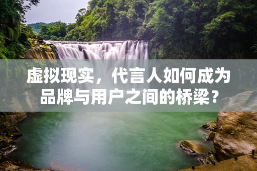 虚拟现实，代言人如何成为品牌与用户之间的桥梁？