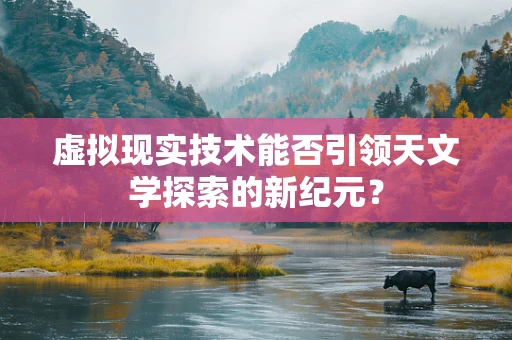 虚拟现实技术能否引领天文学探索的新纪元？