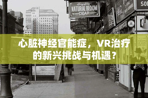 心脏神经官能症，VR治疗的新兴挑战与机遇？