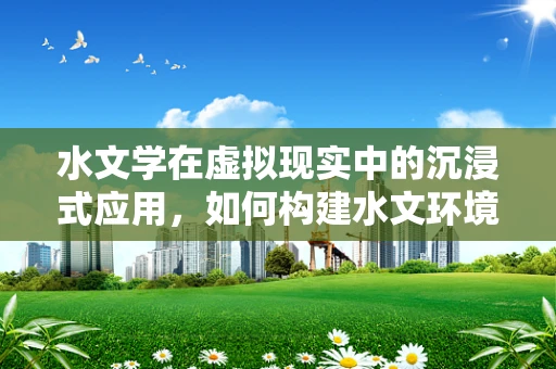 水文学在虚拟现实中的沉浸式应用，如何构建水文环境的真实体验？