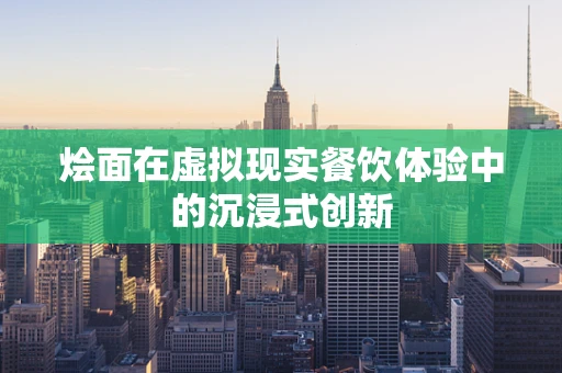烩面在虚拟现实餐饮体验中的沉浸式创新