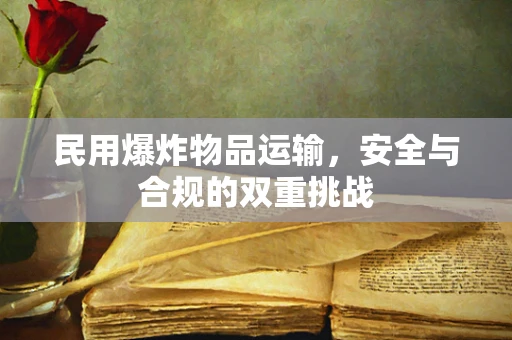 民用爆炸物品运输，安全与合规的双重挑战