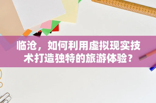 临沧，如何利用虚拟现实技术打造独特的旅游体验？