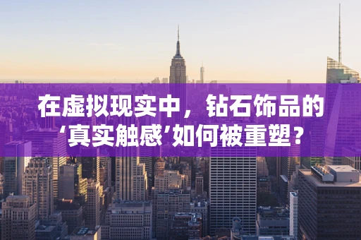 在虚拟现实中，钻石饰品的‘真实触感’如何被重塑？