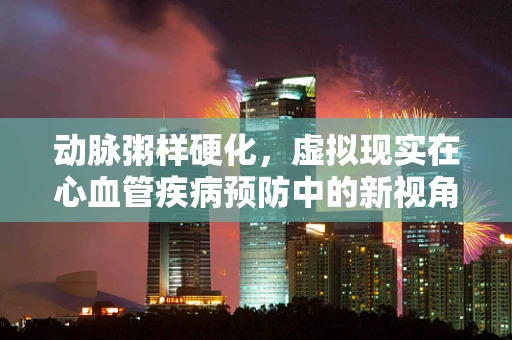 动脉粥样硬化，虚拟现实在心血管疾病预防中的新视角？