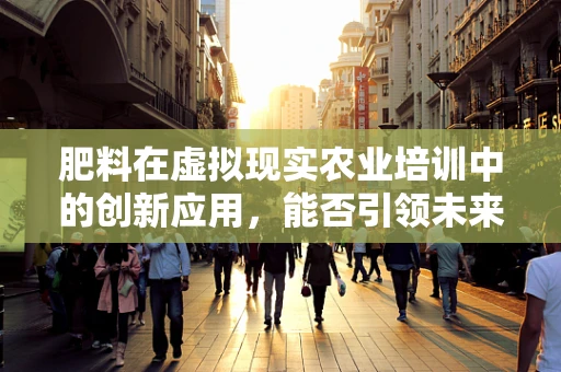 肥料在虚拟现实农业培训中的创新应用，能否引领未来农业教育的新风尚？