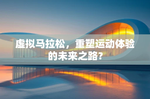 虚拟马拉松，重塑运动体验的未来之路？