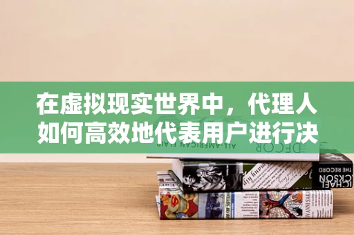 在虚拟现实世界中，代理人如何高效地代表用户进行决策？