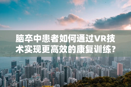脑卒中患者如何通过VR技术实现更高效的康复训练？