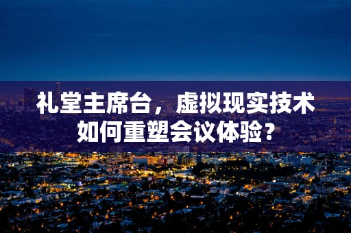 礼堂主席台，虚拟现实技术如何重塑会议体验？