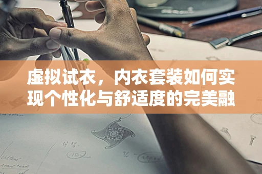 虚拟试衣，内衣套装如何实现个性化与舒适度的完美融合？