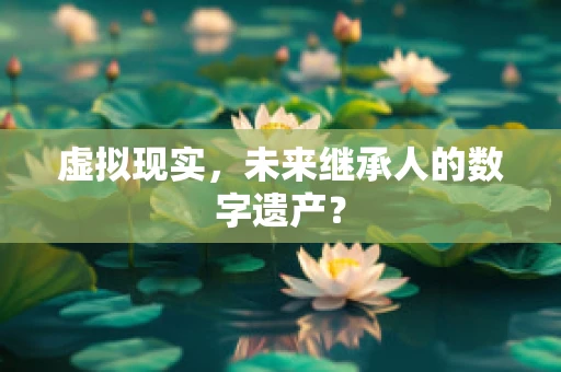 虚拟现实，未来继承人的数字遗产？