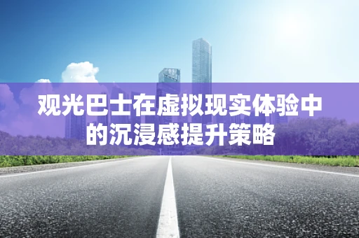 观光巴士在虚拟现实体验中的沉浸感提升策略