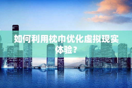 如何利用枕巾优化虚拟现实体验？