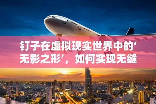 钉子在虚拟现实世界中的‘无影之形’，如何实现无缝集成？