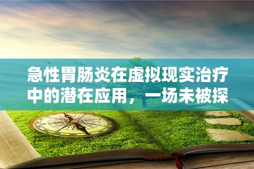 急性胃肠炎在虚拟现实治疗中的潜在应用，一场未被探索的数字疗法革命？