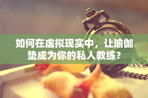 如何在虚拟现实中，让瑜伽垫成为你的私人教练？