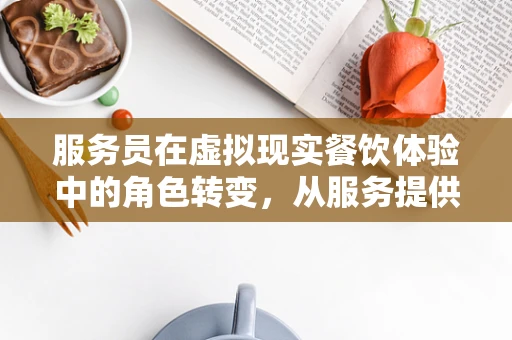 服务员在虚拟现实餐饮体验中的角色转变，从服务提供者到沉浸式体验的引导者