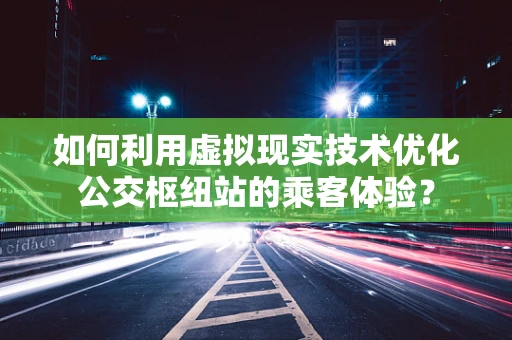 如何利用虚拟现实技术优化公交枢纽站的乘客体验？