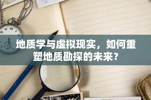 地质学与虚拟现实，如何重塑地质勘探的未来？
