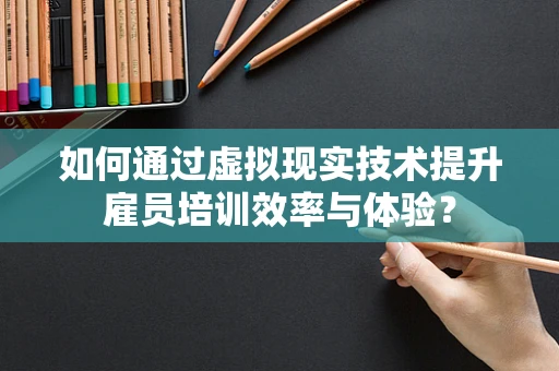如何通过虚拟现实技术提升雇员培训效率与体验？