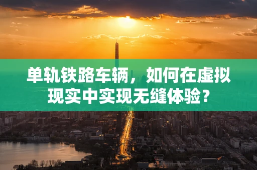 单轨铁路车辆，如何在虚拟现实中实现无缝体验？