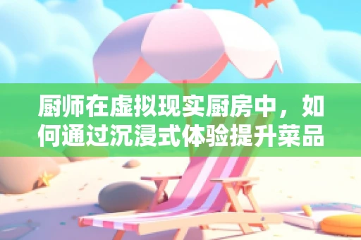 厨师在虚拟现实厨房中，如何通过沉浸式体验提升菜品创新力？