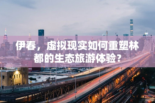 伊春，虚拟现实如何重塑林都的生态旅游体验？