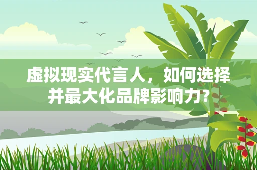 虚拟现实代言人，如何选择并最大化品牌影响力？