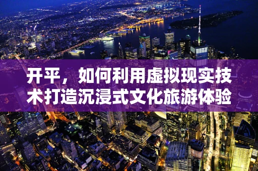 开平，如何利用虚拟现实技术打造沉浸式文化旅游体验？