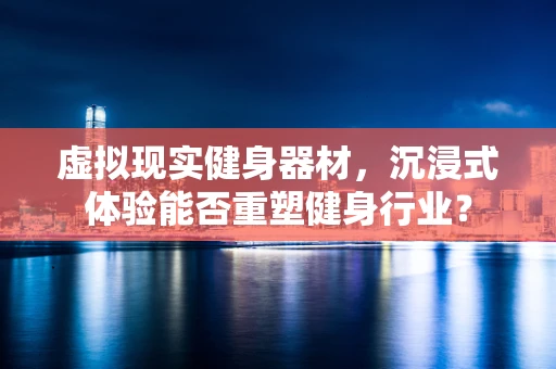 虚拟现实健身器材，沉浸式体验能否重塑健身行业？