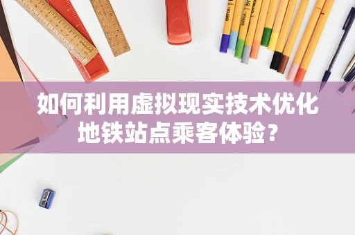 如何利用虚拟现实技术优化地铁站点乘客体验？