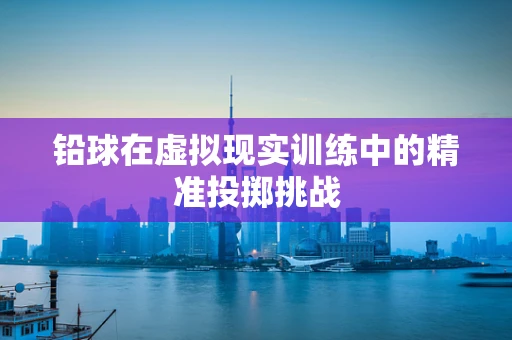 铅球在虚拟现实训练中的精准投掷挑战