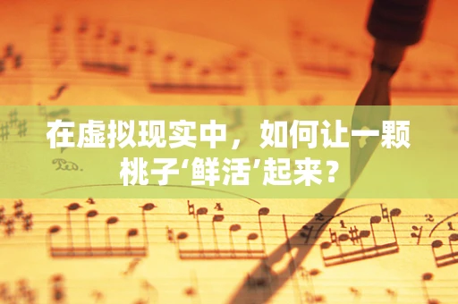 在虚拟现实中，如何让一颗桃子‘鲜活’起来？
