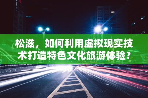 松滋，如何利用虚拟现实技术打造特色文化旅游体验？
