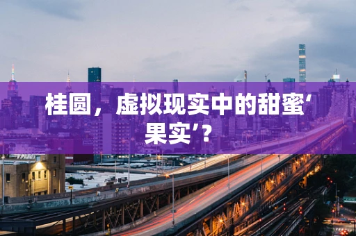 桂圆，虚拟现实中的甜蜜‘果实’？