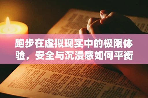 跑步在虚拟现实中的极限体验，安全与沉浸感如何平衡？