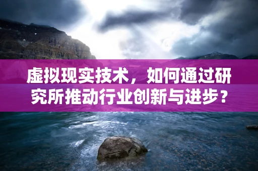 虚拟现实技术，如何通过研究所推动行业创新与进步？
