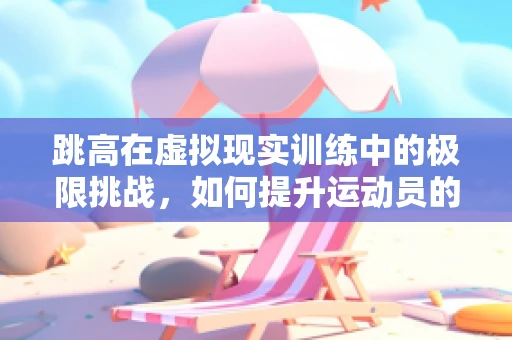 跳高在虚拟现实训练中的极限挑战，如何提升运动员的空中表现力？