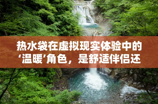 热水袋在虚拟现实体验中的‘温暖’角色，是舒适伴侣还是安全隐患？