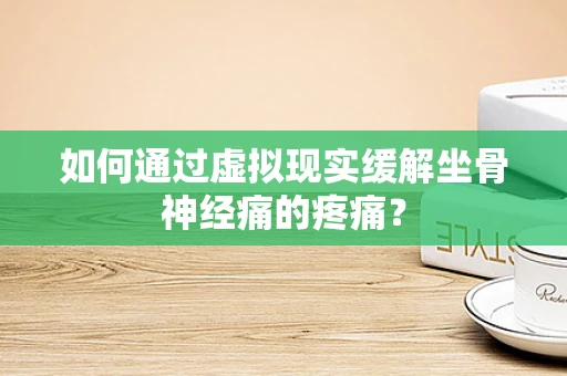 如何通过虚拟现实缓解坐骨神经痛的疼痛？