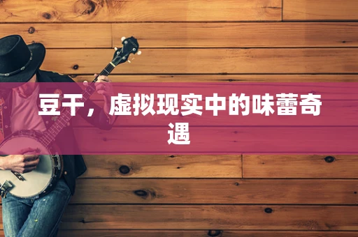 豆干，虚拟现实中的味蕾奇遇