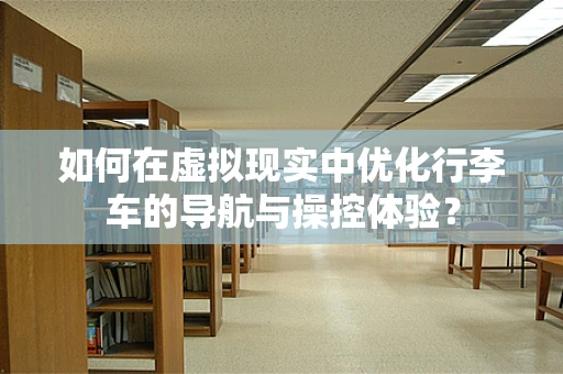 如何在虚拟现实中优化行李车的导航与操控体验？