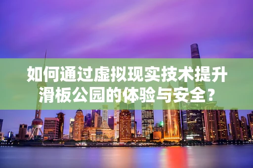 如何通过虚拟现实技术提升滑板公园的体验与安全？