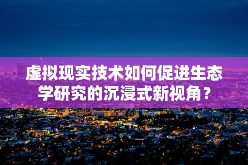 虚拟现实技术如何促进生态学研究的沉浸式新视角？