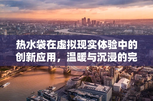 热水袋在虚拟现实体验中的创新应用，温暖与沉浸的完美融合？