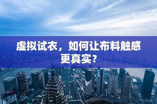 虚拟试衣，如何让布料触感更真实？