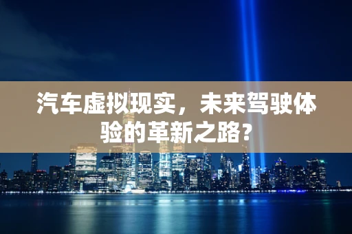 汽车虚拟现实，未来驾驶体验的革新之路？