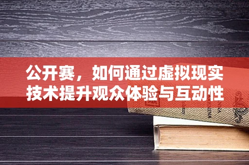 公开赛，如何通过虚拟现实技术提升观众体验与互动性？