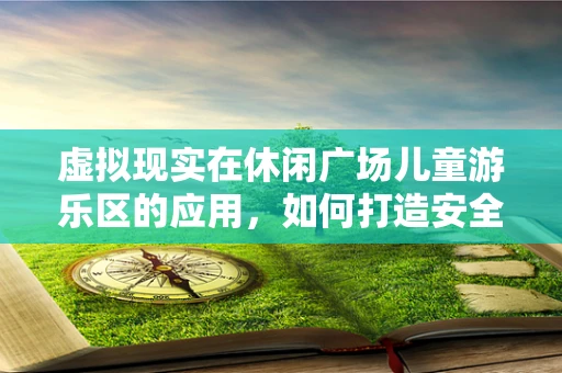 虚拟现实在休闲广场儿童游乐区的应用，如何打造安全、互动的娱乐新体验？